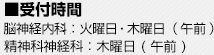 ■受付時間 脳神経内科：火曜日・木曜日 ( 午前 ) 精神科神経科：木曜日 ( 午前 )