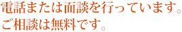 電話または面談を行っています。 ご相談は無料です。 